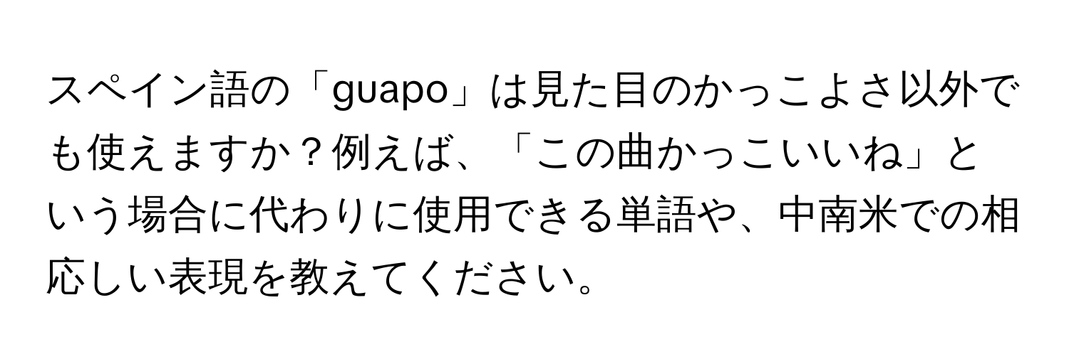 スペイン語の「guapo」は見た目のかっこよさ以外でも使えますか？例えば、「この曲かっこいいね」という場合に代わりに使用できる単語や、中南米での相応しい表現を教えてください。