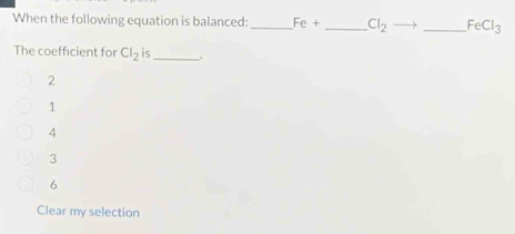 When the following equation is balanced: _ Fe+ _  Cl_2 _  FeCl_3
The coefficient for Cl_2is _.
2
1
4
3
6
Clear my selection