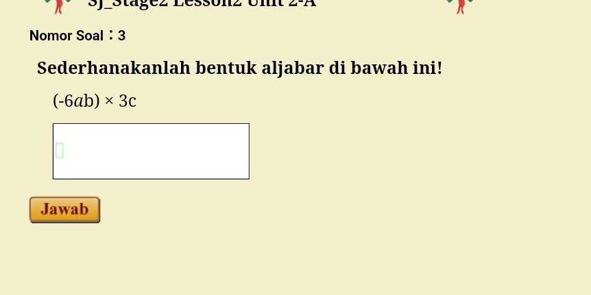 Stágez Le I2-A 
Nomor Soal ： 3 
Sederhanakanlah bentuk aljabar di bawah ini!
(-6ab)* 3c
Jawab