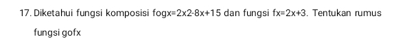 Diketahui fungsi komposisi f O gx=2* 2-8x+15 dan fungsi fx=2x+3. Tentukan rumus 
fungsi gofx
