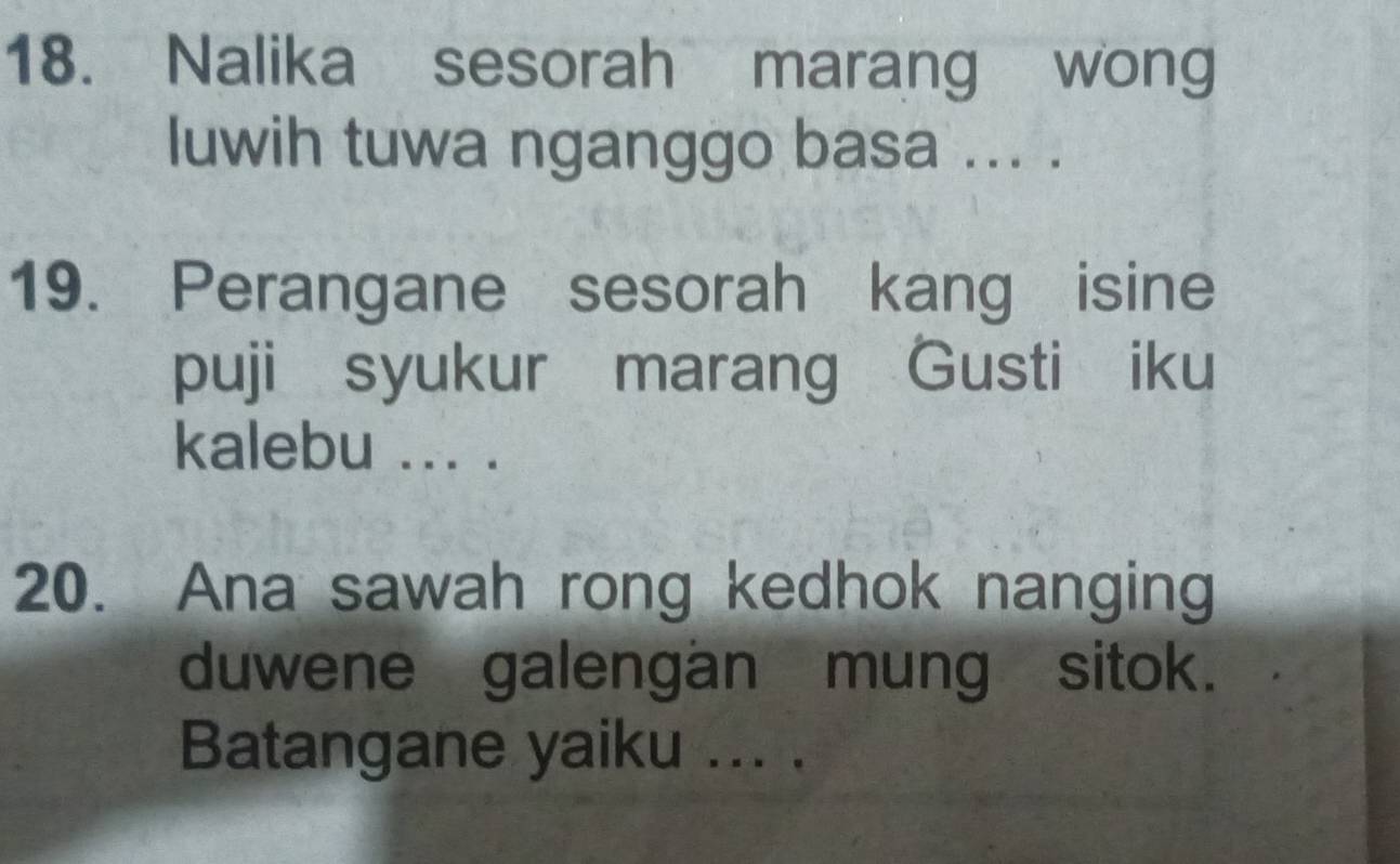 Nalika sesorah marang wong 
luwih tuwa nganggo basa ... . 
19. Perangane sesorah kang isine 
puji syukur marang Gusti iku 
kalebu ... . 
20. Ana sawah rong kedhok nanging 
duwene galengan mung sitok. 
Batangane yaiku ... .