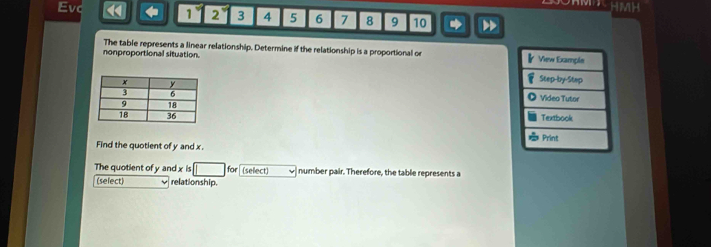 Evc HMH
1 2 3 4 5 6 7 8 9 10
The table represents a linear relationship, Determine if the relationship is a proportional or 
nonproportional situation. 

Find the quotient of y and x. 
The quotient of y and xis□ for (select) number pair. Therefore, the table represents a 
(select) relationship.