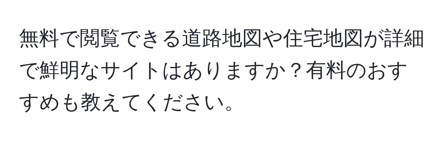 無料で閲覧できる道路地図や住宅地図が詳細で鮮明なサイトはありますか？有料のおすすめも教えてください。