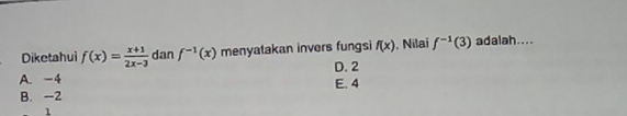 Diketahui f(x)= (x+1)/2x-3  dan f^(-1)(x) menyatakan invers fungsi f(x) ,Nilai f^(-1)(3) adalah....
D. 2
A. -4 E. 4
B. -2
1