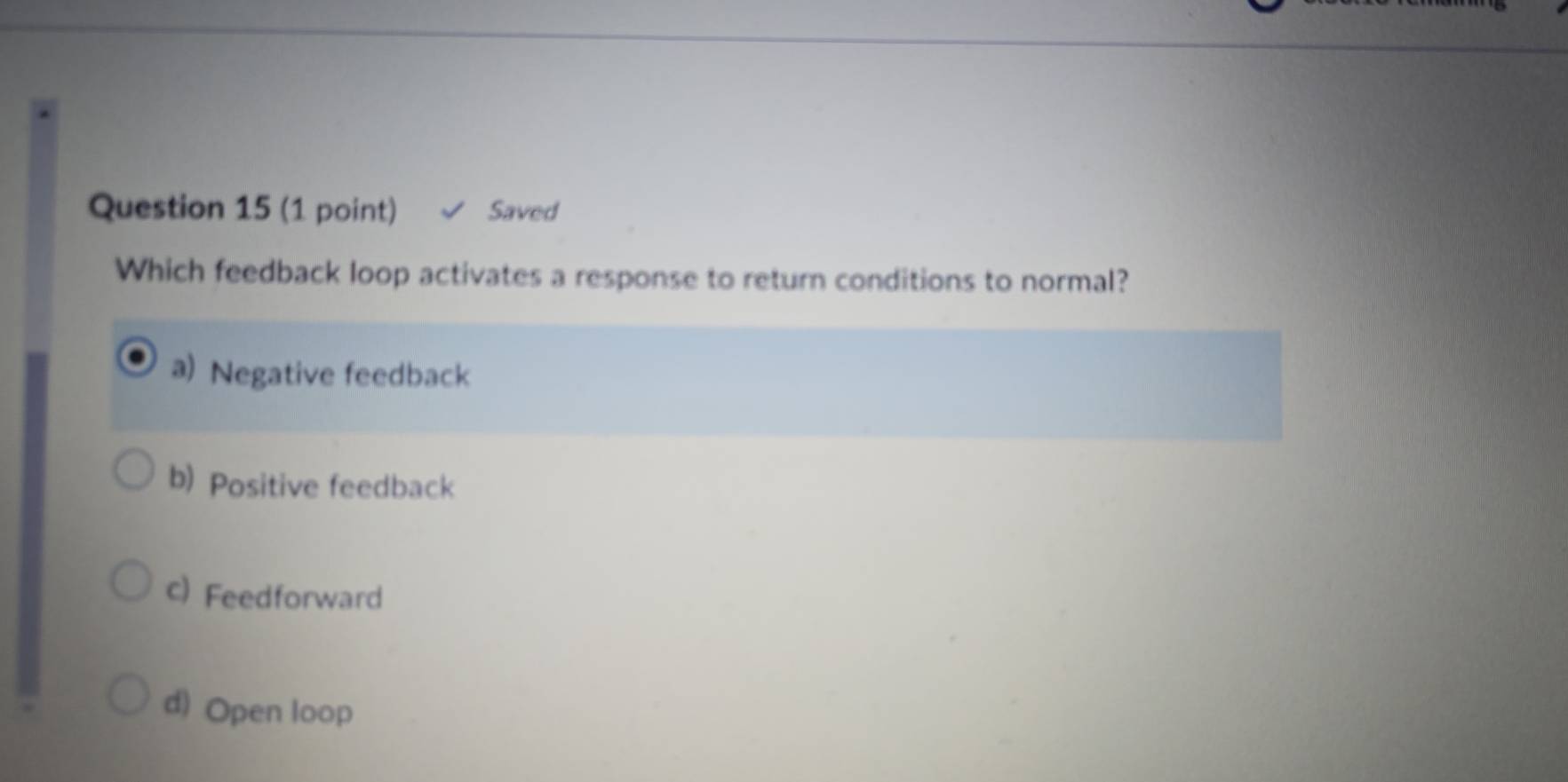 Saved
Which feedback loop activates a response to return conditions to normal?
a) Negative feedback
b) Positive feedback
c) Feedforward
d) Open loop