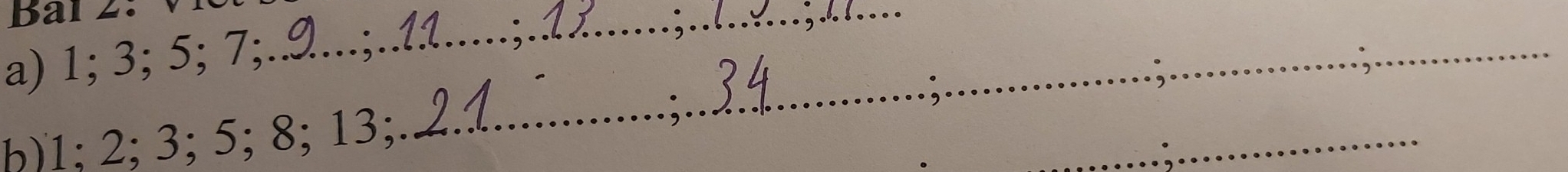 Bal 2._ 
a) 1; 3; 5; 7; 
_ 
b) 1; 2; 3; 5; 8; 13;. 
_ 
_