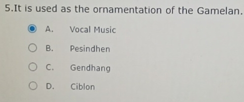 It is used as the ornamentation of the Gamelan.
A. Vocal Music
B. Pesindhen
C. Gendhang
D. Ciblon