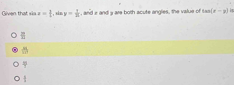 Given that sin x= 3/5 , sin y= 7/25  , and x and y are both acute angles, the value of tan (x-y) is
 39/32 
 44/117 
 44/7 
 4/3 