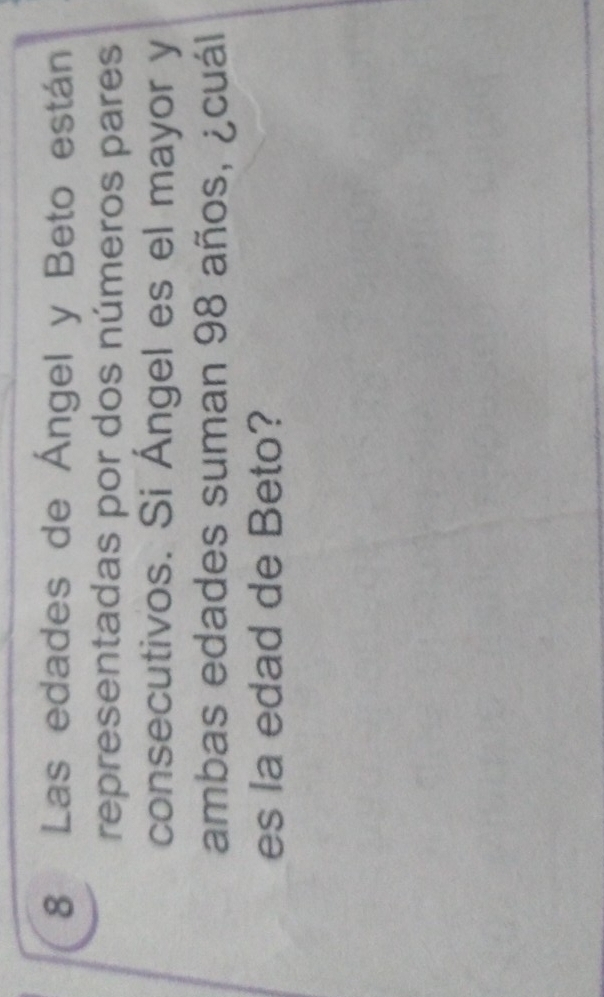 Las edades de Ángel y Beto están 
representadas por dos números pares 
consecutivos. Si Ángel es el mayor y 
ambas edades suman 98 años, ¿cuál 
es la edad de Beto?