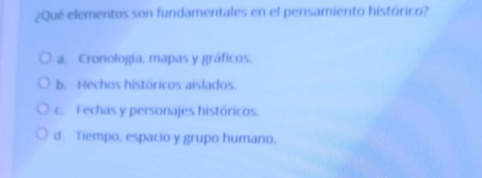 ¿Qué elementos son fundamentales en el pensamiento histórico?
a. Cronología, mapas y gráficos.
b. Hechos históricos aislados.
c. Fechas y personajes históricos.
d. Tiempo, espacio y grupo humano.