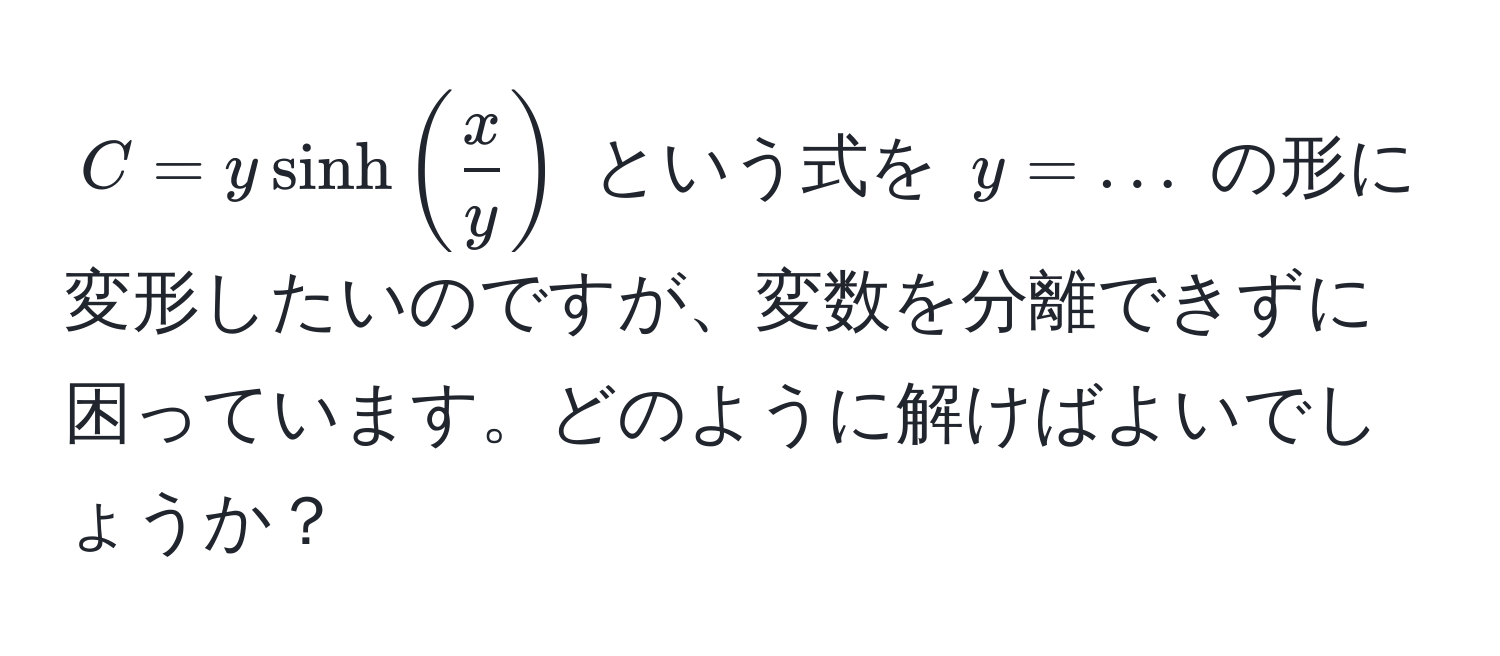 $C = y sinh( x/y )$ という式を $y = ...$ の形に変形したいのですが、変数を分離できずに困っています。どのように解けばよいでしょうか？