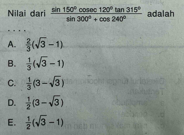 Nilai dari  sin 150°cos ec120°tan 315°/sin 300°+cos 240°  adalah
A.  2/3 (sqrt(3)-1)
B.  1/3 (sqrt(3)-1)
C.  1/3 (3-sqrt(3))
D.  1/2 (3-sqrt(3))
E.  1/2 (sqrt(3)-1)