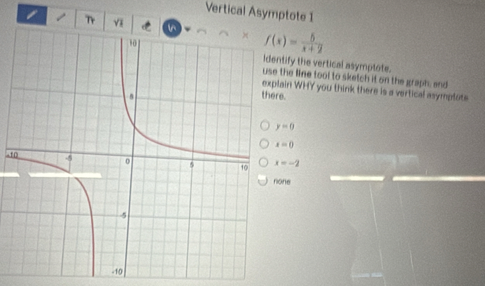 Vertical Asymptote 1
1 Tr V
f(x)= 5/x+2 
tify the vertical asymptote.
the line tool to sketch it on the graph, and
ain WHY you think there is a vertical asymplote
e.
y=0
x=0
-1 x=-2
none