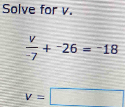 Solve for v.
 v/-7 +^-26=^-18
v=□