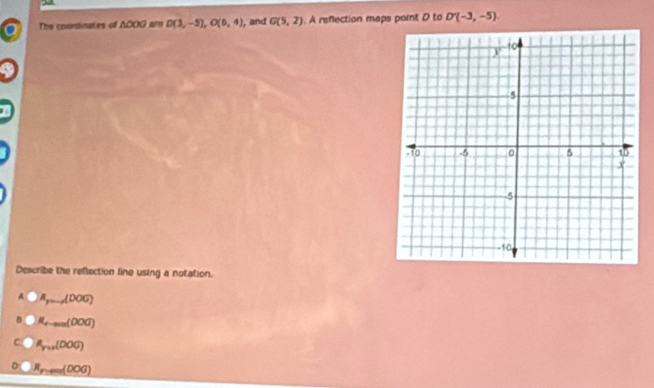 The coordinates of △ 000 D(3,-5), O(6,4) , and G(5,2) A reflection maps point D to D'(-3,-5). 
Describe the reflection line using a notation.
A R_y=-A(DOG)
R_t-max(00G)
a_y=x(000)
R_P;en(DOG)