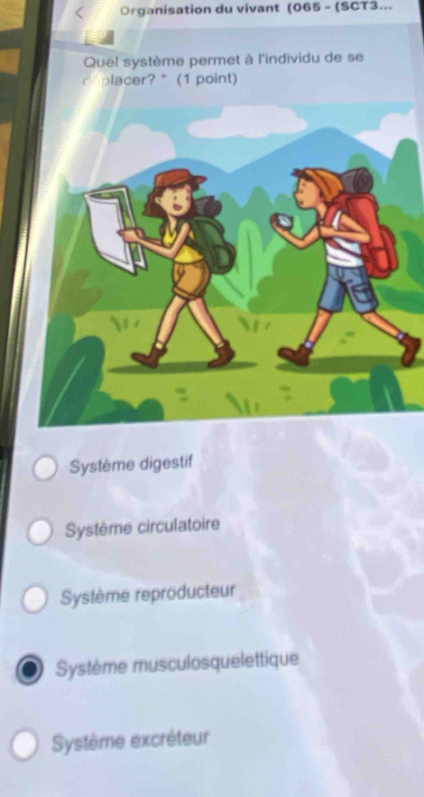 Organisation du vivant (065 - (SCT3...
Quel système permet à l'individu de se
c placer? * (1 point)
Système digestif
Système circulatoire
Système reproducteur
Système musculosquelettique
Système excréteur