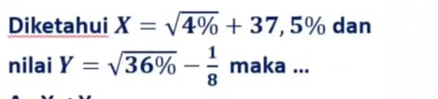 Diketahui X=sqrt(4% )+37,5% dan 
nilai Y=sqrt(36% )- 1/8  maka...