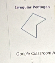 Irregular Pentagon 
Google Classroom A