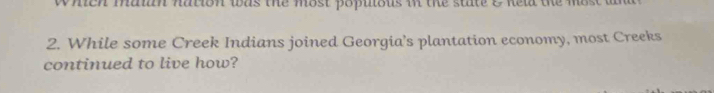 Which malan hation was the most populous in the state & Reld the most in 
2. While some Creek Indians joined Georgia's plantation economy, most Creeks 
continued to live how?