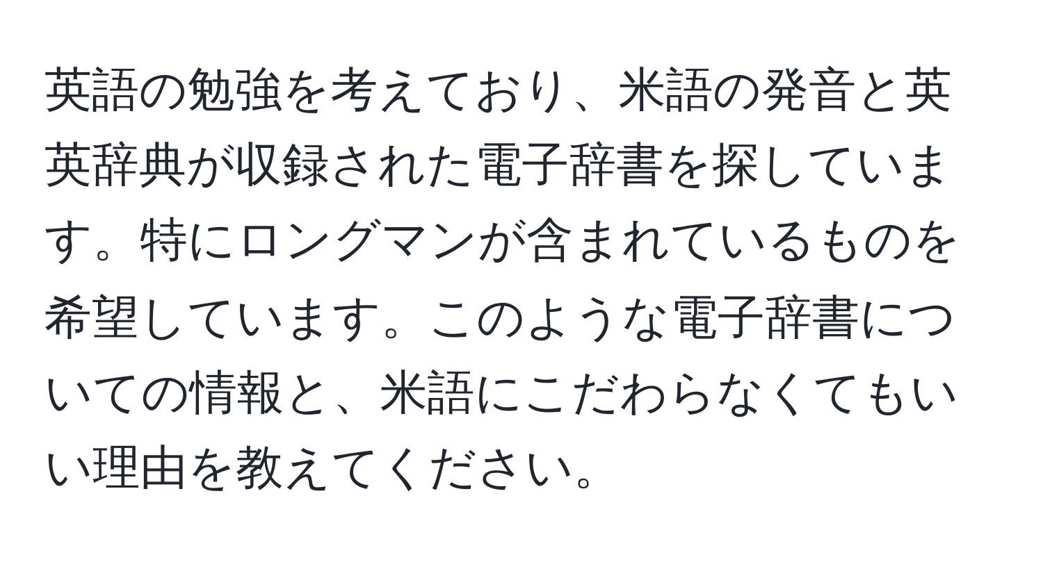 英語の勉強を考えており、米語の発音と英英辞典が収録された電子辞書を探しています。特にロングマンが含まれているものを希望しています。このような電子辞書についての情報と、米語にこだわらなくてもいい理由を教えてください。