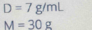 D=7g/mL
M=30g