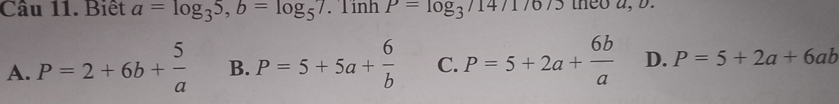 Biết a=log _35, b=log _57.Tinh. P=log _3/14/176/5 theo a, b.
A. P=2+6b+ 5/a  B. P=5+5a+ 6/b  C. P=5+2a+ 6b/a  D. P=5+2a+6ab