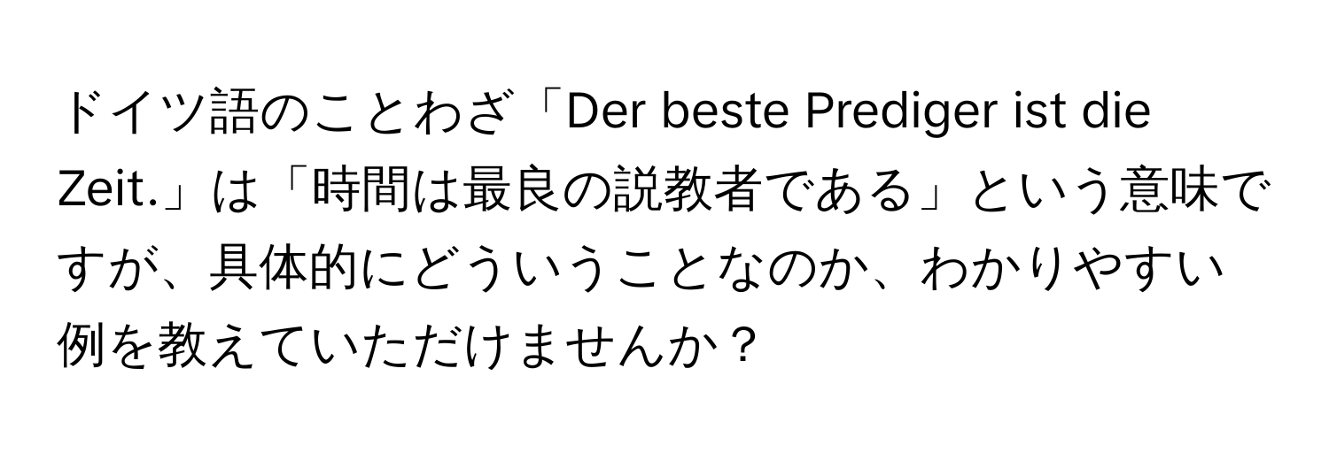 ドイツ語のことわざ「Der beste Prediger ist die Zeit.」は「時間は最良の説教者である」という意味ですが、具体的にどういうことなのか、わかりやすい例を教えていただけませんか？