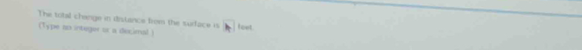 The total change in distance from the surface is feet 
(Type an integer or a decimal )