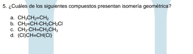 ¿Cuáles de los siguientes compuestos presentan isomería geométrica?
a. CH_3CH_2=CH_2
b. CH_2=CH-CH_2CH_2Cl
C. CH_3-CH=CH_2CH_3
d. (CI)CH=CH(CI)