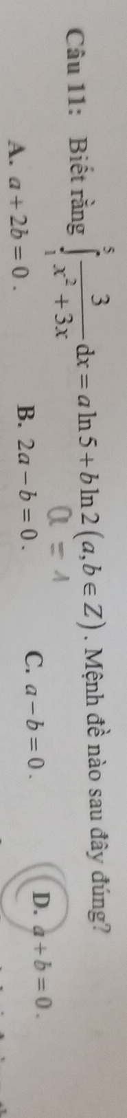 Biết rằng 4 x +3x dx = a ln5+ b ln 2 (a,b∈ Z). Mệnh đề nào sau đây đúng?
A. a+2b=0.
B. 2a-b=0.
C. a-b=0.
D. a+b=0.