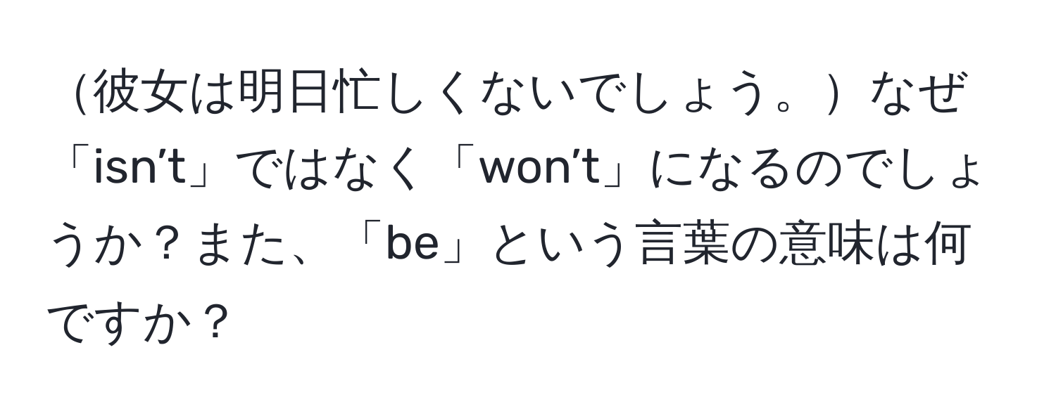 彼女は明日忙しくないでしょう。なぜ「isn’t」ではなく「won’t」になるのでしょうか？また、「be」という言葉の意味は何ですか？