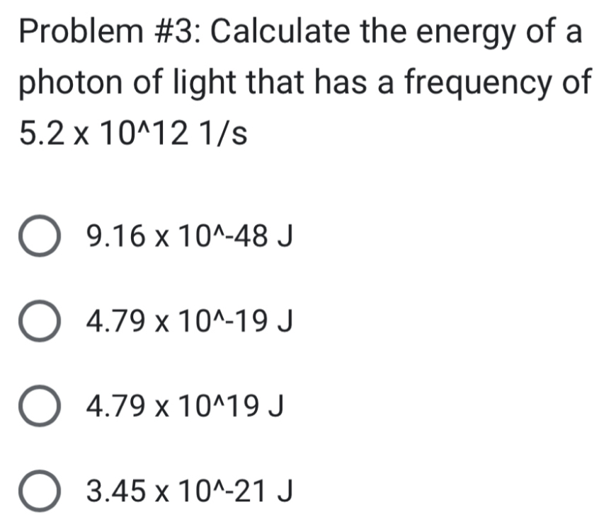 Problem #3: Calculate the energy of a
photon of light that has a frequency of
5.2* 10^(wedge)121/s
9.16* 10^(wedge)-48J
4.79* 10^(wedge)-19J
4.79* 10^(wedge)19J
3.45* 10^(wedge)-21J