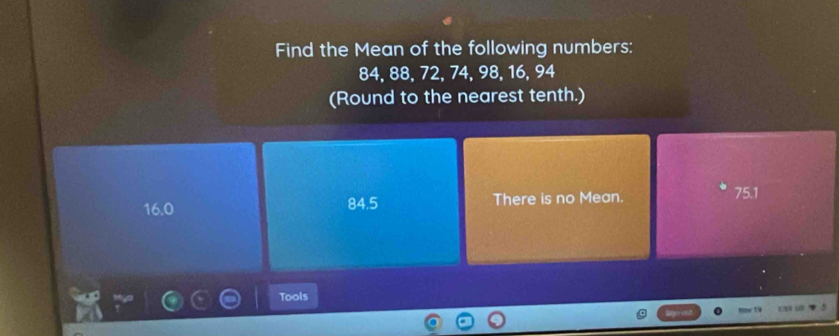 Find the Mean of the following numbers:
84, 88, 72, 74, 98, 16, 94
(Round to the nearest tenth.)
16.0 84.5 There is no Mean.
75.1
Tools