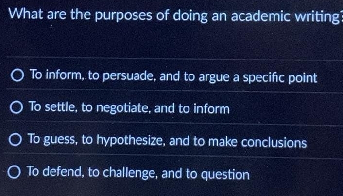 What are the purposes of doing an academic writing?
To inform, to persuade, and to argue a specific point
To settle, to negotiate, and to inform
To guess, to hypothesize, and to make conclusions
To defend, to challenge, and to question