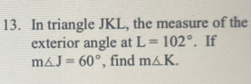 In triangle JKL, the measure of the 
exterior angle at L=102°. If
m∠ J=60° , find m△ K.