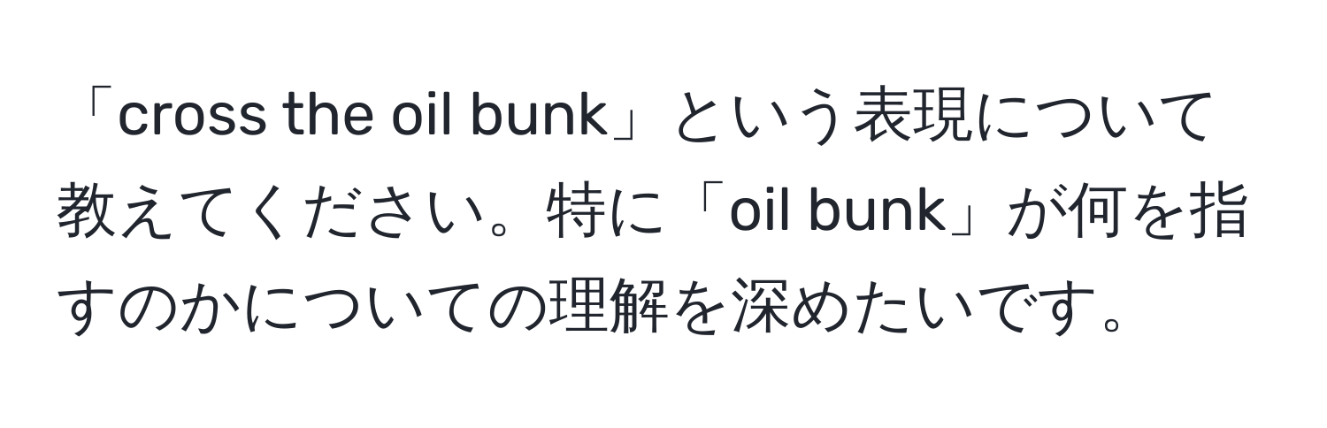 「cross the oil bunk」という表現について教えてください。特に「oil bunk」が何を指すのかについての理解を深めたいです。