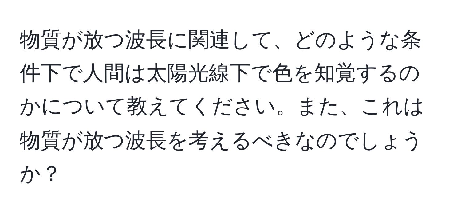 物質が放つ波長に関連して、どのような条件下で人間は太陽光線下で色を知覚するのかについて教えてください。また、これは物質が放つ波長を考えるべきなのでしょうか？