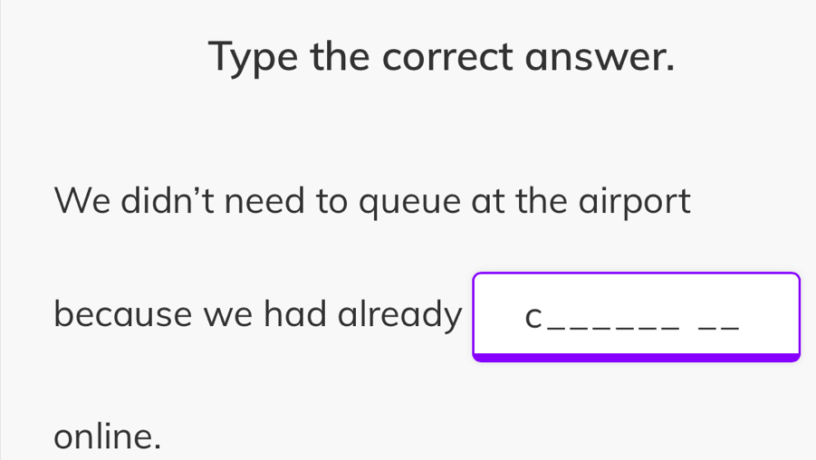 Type the correct answer. 
We didn't need to queue at the airport 
because we had already C_ 
_ 
online.