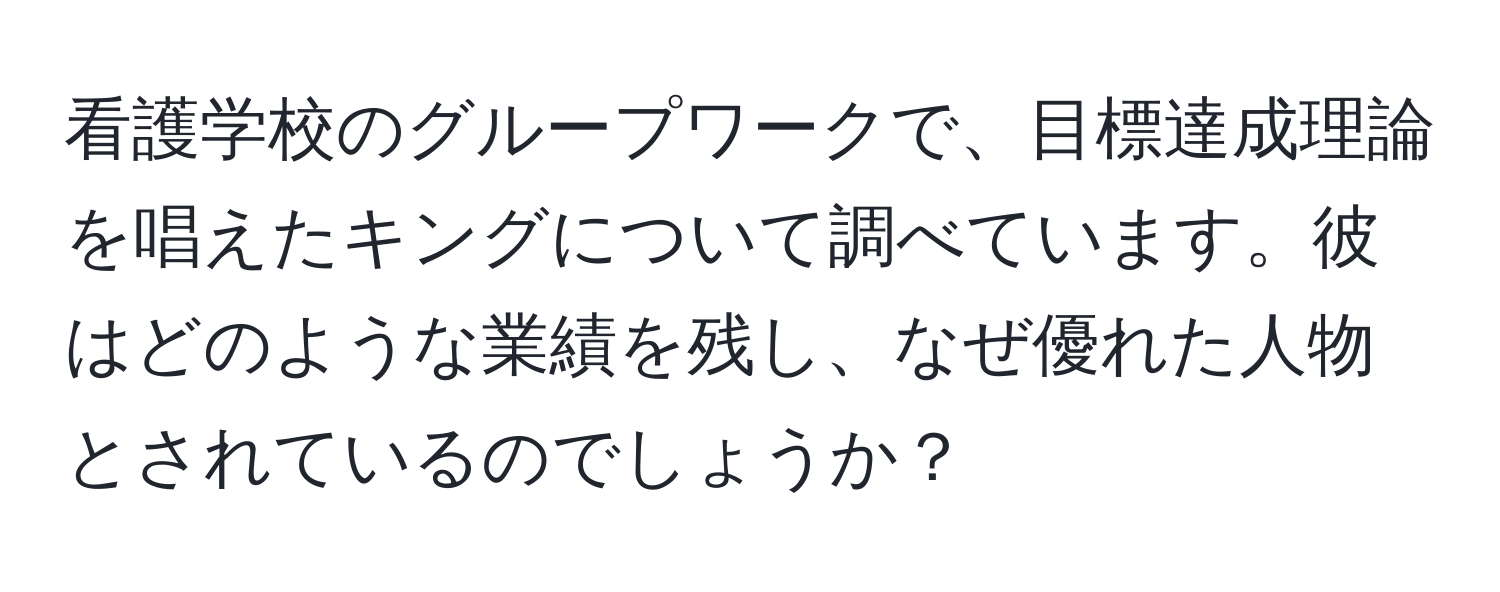 看護学校のグループワークで、目標達成理論を唱えたキングについて調べています。彼はどのような業績を残し、なぜ優れた人物とされているのでしょうか？