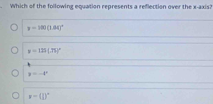 Which of the following equation represents a reflection over the x-axis?
y=100(1.04)^x
y=125(.75)^x
y=-4^x
y=( 1/2 )^x