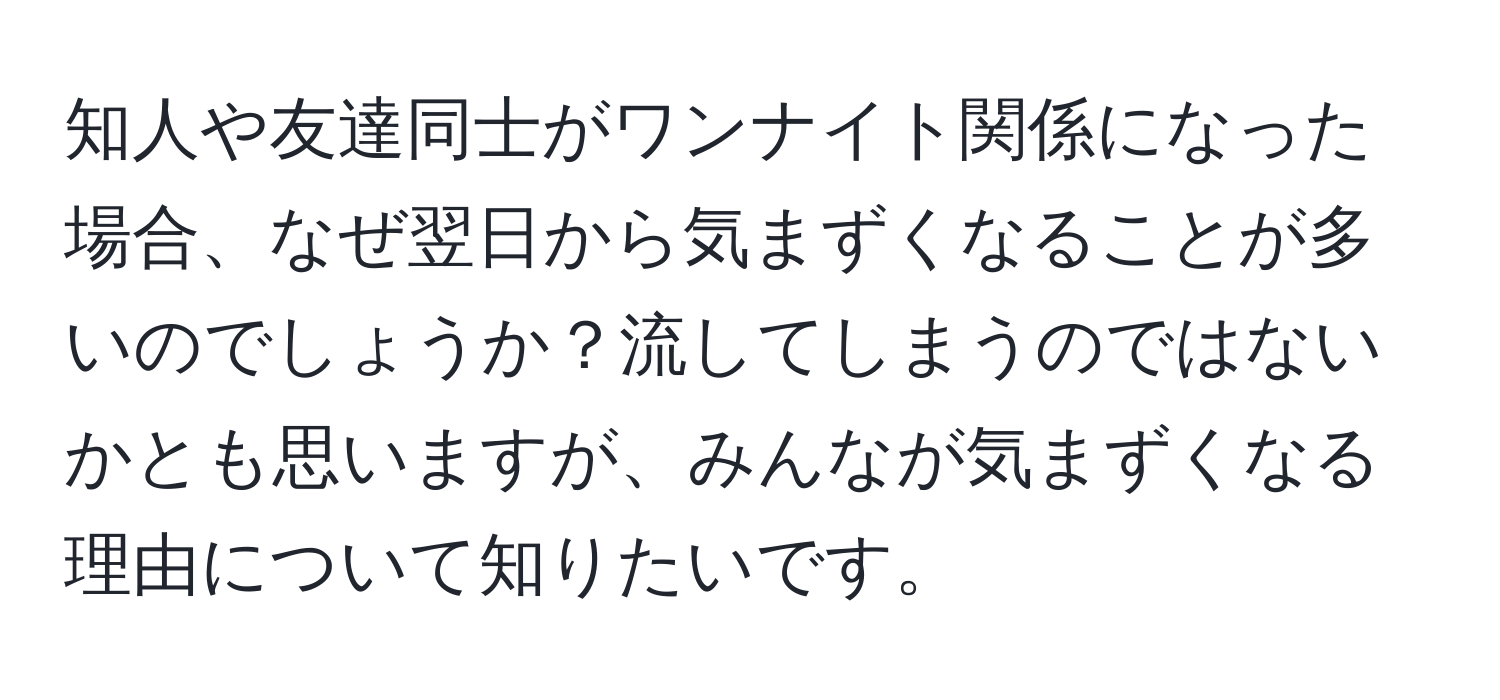 知人や友達同士がワンナイト関係になった場合、なぜ翌日から気まずくなることが多いのでしょうか？流してしまうのではないかとも思いますが、みんなが気まずくなる理由について知りたいです。