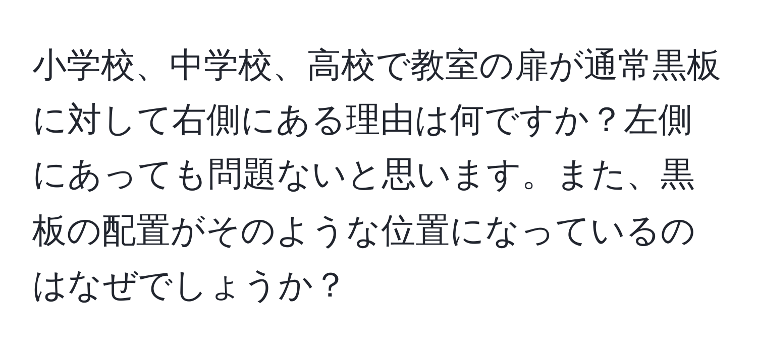 小学校、中学校、高校で教室の扉が通常黒板に対して右側にある理由は何ですか？左側にあっても問題ないと思います。また、黒板の配置がそのような位置になっているのはなぜでしょうか？