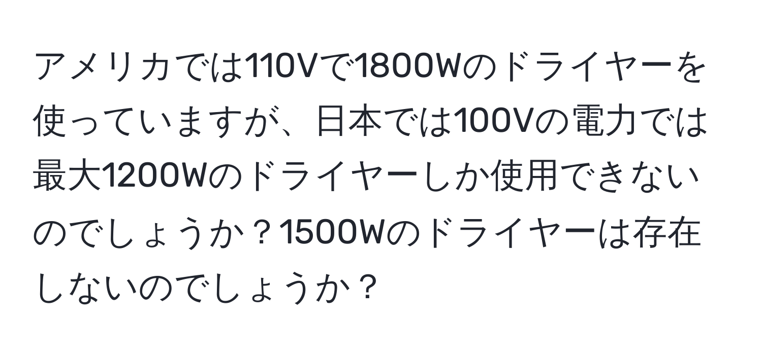 アメリカでは110Vで1800Wのドライヤーを使っていますが、日本では100Vの電力では最大1200Wのドライヤーしか使用できないのでしょうか？1500Wのドライヤーは存在しないのでしょうか？