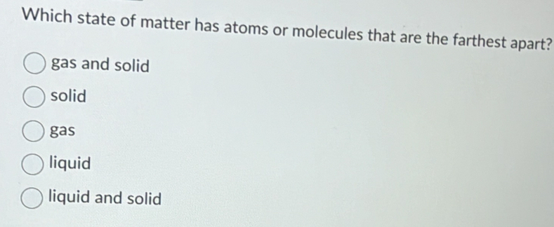 Which state of matter has atoms or molecules that are the farthest apart?
gas and solid
solid
gas
liquid
liquid and solid