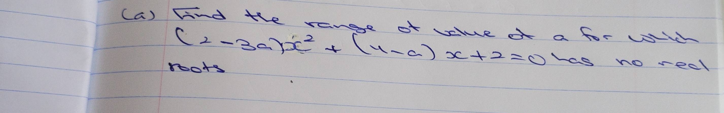 Find the range of value of a for whh
(2-3a)x^2+(4-a)x+2=0 hes no reel 
roors