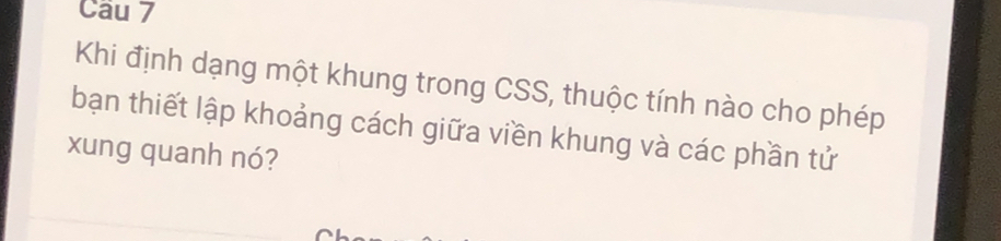 Cầu 7 
Khi định dạng một khung trong CSS, thuộc tính nào cho phép 
bạn thiết lập khoảng cách giữa viền khung và các phần tử 
xung quanh nó?