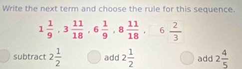 Write the next term and choose the rule for this sequence.
1 1/9 , 3 11/18 , 6 1/9 , 8 11/18 , 6 2/3 
subtract 2 1/2  add 2 1/2  add 2 4/5 