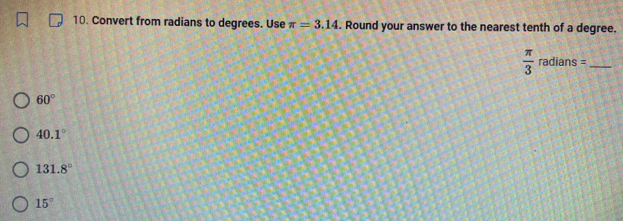 Convert from radians to degrees. Use π =3.14. Round your answer to the nearest tenth of a degree.
 π /3 radians= _ 
60°
40.1°
131.8°
15°