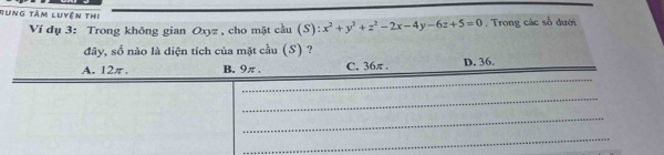 Rung tâm luyện thị , Trong các số đưới
Ví dụ 3: Trong không gian Oxyz , cho mặt cầu (S):x^2+y^2+z^2-2x-4y-6z+5=0
đây, số nào là diện tích của mặt cầu (S) ?
A. 12π. B. 9π. C. 36π. D. 36.
_
_
_
_
_