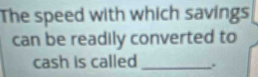 The speed with which savings 
can be readily converted to 
cash is called_ 
“